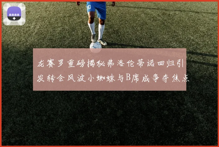 龙赛罗重磅揭秘弗洛伦蒂诺回归引发转会风波小蜘蛛与B席成争夺焦点