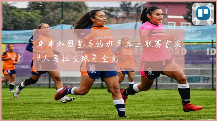 库库加盟皇马西班牙本土联赛首发9人乌拉圭球员全无