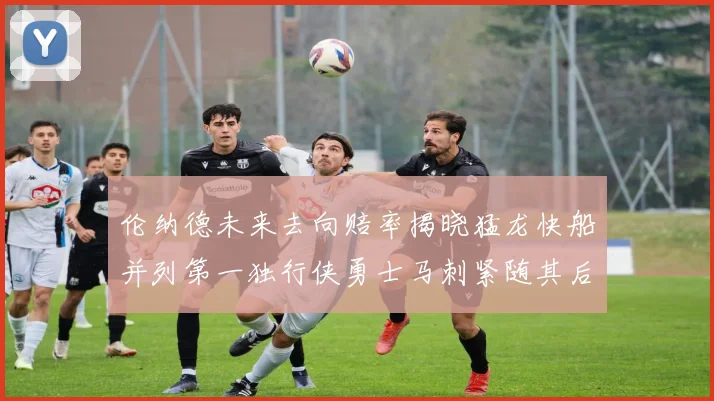 伦纳德未来去向赔率揭晓猛龙快船并列第一独行侠勇士马刺紧随其后