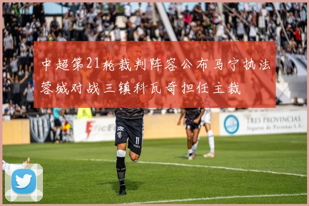 中超第21轮裁判阵容公布马宁执法蓉城对战三镇科瓦奇担任主裁