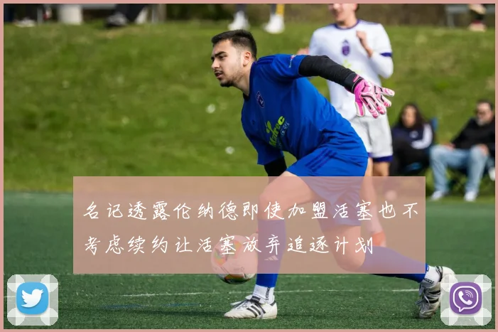 名记透露伦纳德即使加盟活塞也不考虑续约让活塞放弃追逐计划