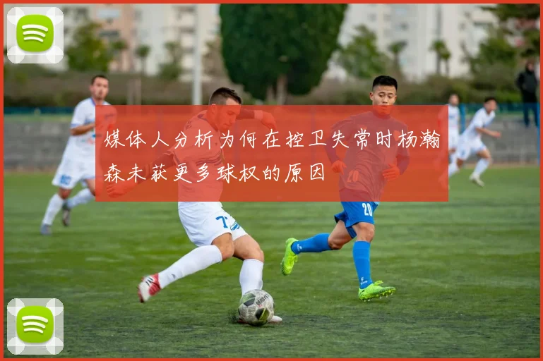 媒体人分析为何在控卫失常时杨瀚森未获更多球权的原因