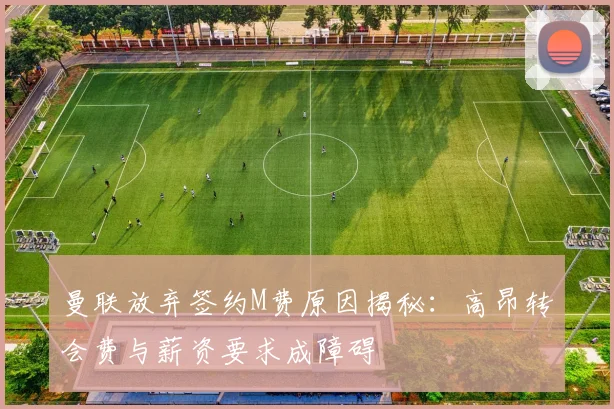 曼联放弃签约M费原因揭秘：高昂转会费与薪资要求成障碍