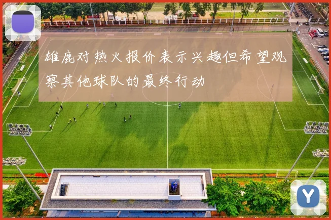 雄鹿对热火报价表示兴趣但希望观察其他球队的最终行动