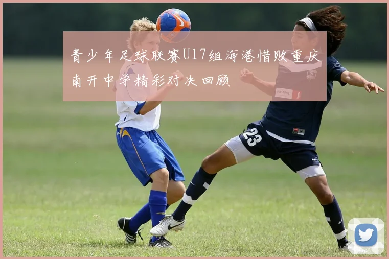 青少年足球联赛U17组海港惜败重庆南开中学精彩对决回顾