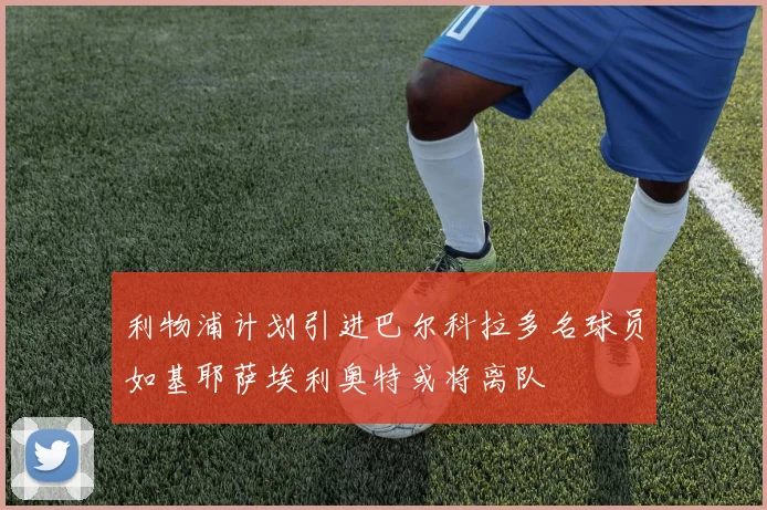 利物浦计划引进巴尔科拉多名球员如基耶萨埃利奥特或将离队