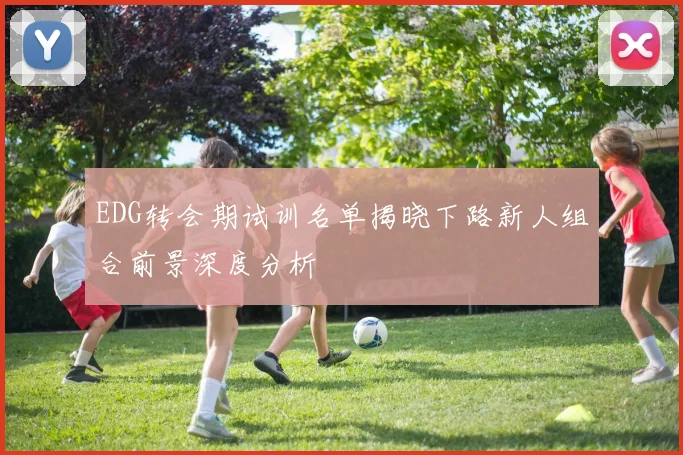 EDG转会期试训名单揭晓下路新人组合前景深度分析