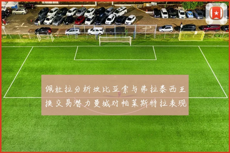 佩杜拉分析坎比亚索与弗拉泰西互换交易潜力曼城对帕莱斯特拉表现出兴趣