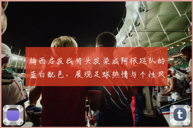 梅西启发我将头发染成阿根廷队的蓝白配色，展现足球热情与个性风采