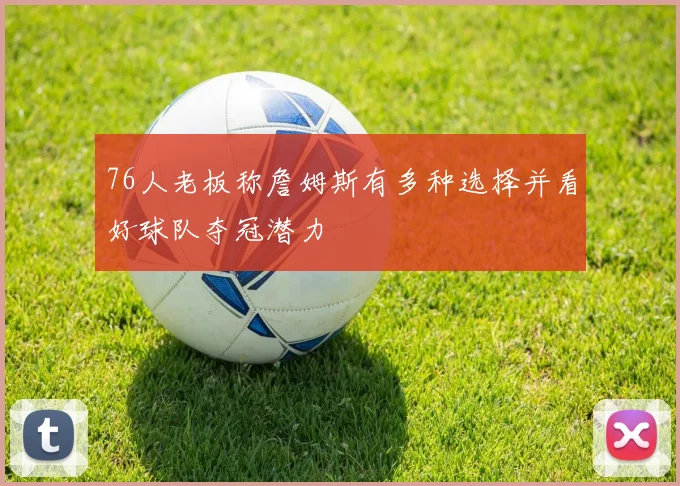 76人老板称詹姆斯有多种选择并看好球队夺冠潜力