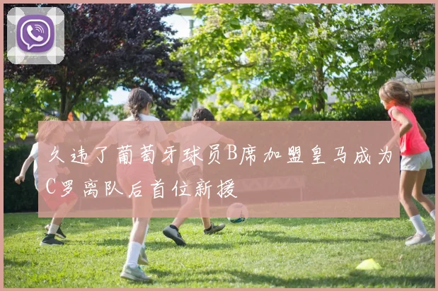 久违了葡萄牙球员B席加盟皇马成为C罗离队后首位新援