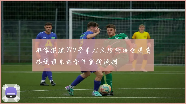 都体报道DV9寻求尤文续约机会愿意接受俱乐部条件重新谈判
