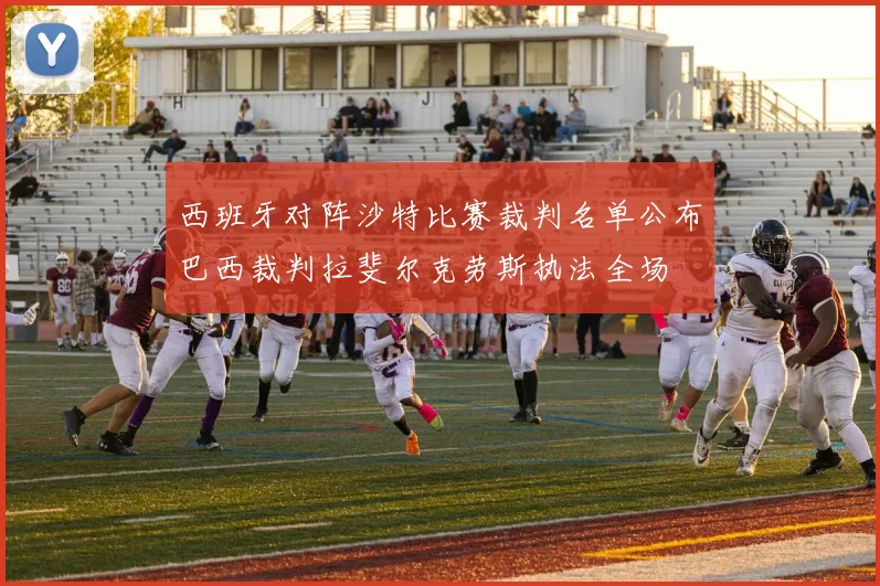 西班牙对阵沙特比赛裁判名单公布巴西裁判拉斐尔克劳斯执法全场