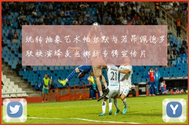 玩转抽象艺术帕尔默与若昂佩德罗联袂演绎麦当娜新专辑宣传片