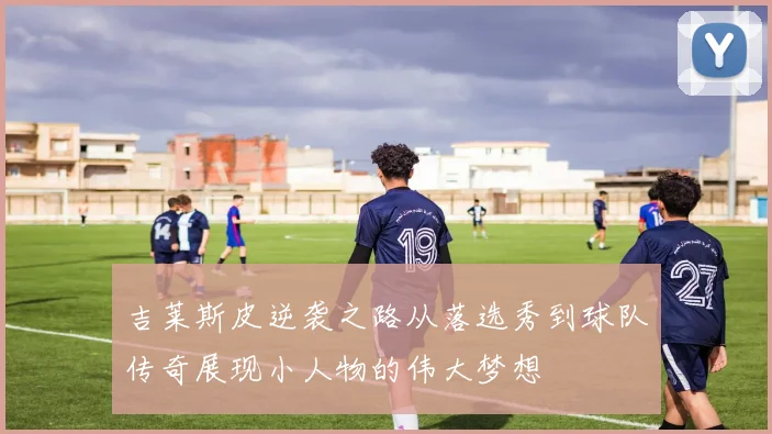 吉莱斯皮逆袭之路从落选秀到球队传奇展现小人物的伟大梦想